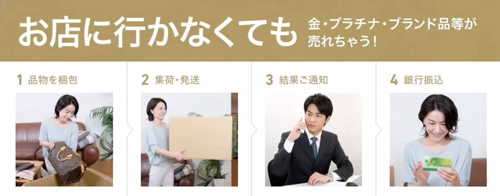 お店に行かなくても　金・プラチナ。ブランド品等が売れちゃう！ 1.品物を梱包 2.集荷・発送 3.結果ご通知 4.お支払い